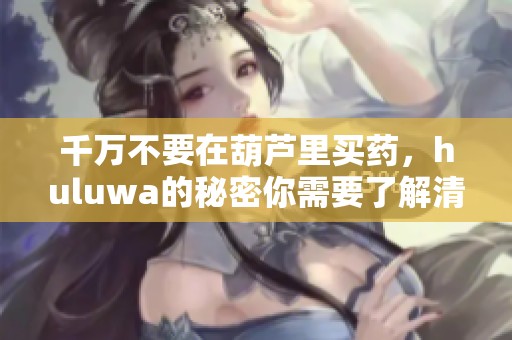 千万不要在葫芦里买药，huluwa的秘密你需要了解清楚