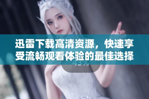 迅雷下载高清资源，快速享受流畅观看体验的最佳选择