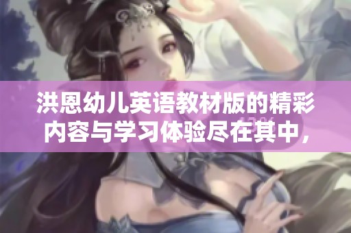 洪恩幼儿英语教材版的精彩内容与学习体验尽在其中，快来了解吧！