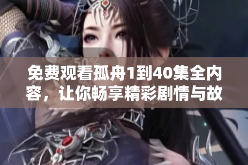 免费观看孤舟1到40集全内容，让你畅享精彩剧情与故事发展！