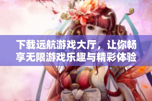 下载远航游戏大厅，让你畅享无限游戏乐趣与精彩体验