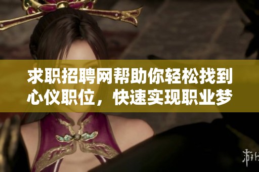 求职招聘网帮助你轻松找到心仪职位，快速实现职业梦想的好平台