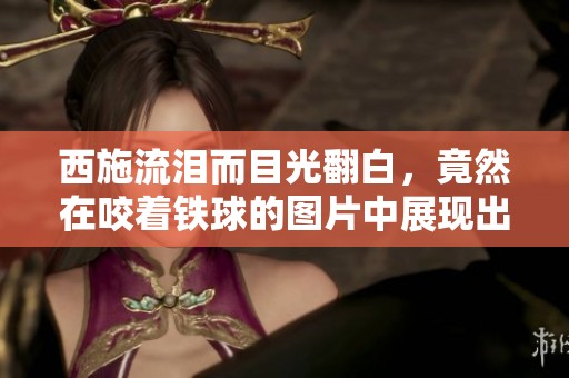 西施流泪而目光翻白，竟然在咬着铁球的图片中展现出神秘魅力