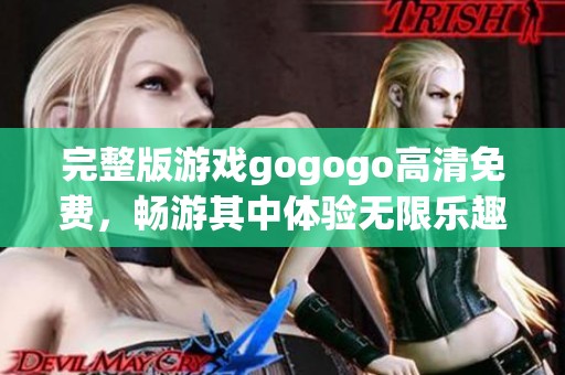 完整版游戏gogogo高清免费，畅游其中体验无限乐趣与刺激
