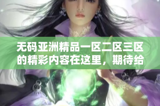 **亚洲精品一区二区三区的精彩内容在这里，期待给你带来全新的体验和感受。