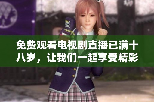 免费观看电视剧直播已满十八岁，让我们一起享受精彩内容吧