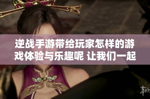 逆战手游带给玩家怎样的游戏体验与乐趣呢 让我们一起来深入探讨一下吧