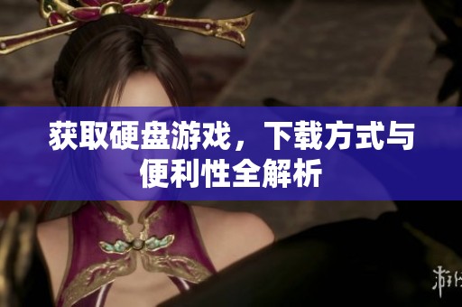 获取硬盘游戏，下载方式与便利性全解析