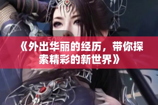 《外出华丽的经历，带你探索精彩的新世界》