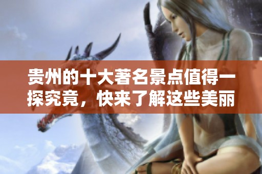 贵州的十大著名景点值得一探究竟，快来了解这些美丽的自然风光和文化遗址