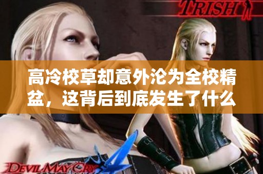 高冷校草却意外沦为全校精盆，这背后到底发生了什么事情呢