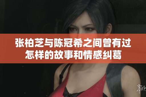 张柏芝与陈冠希之间曾有过怎样的故事和情感纠葛