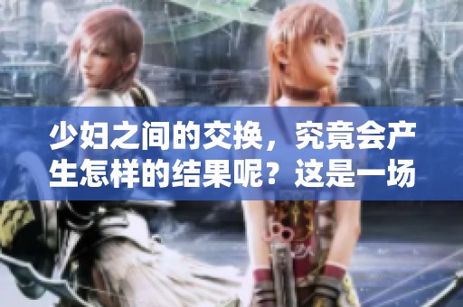 少妇之间的交换，究竟会产生怎样的结果呢？这是一场不同寻常的关系探索。