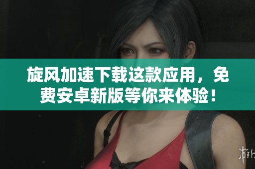 旋风加速下载这款应用，免费安卓新版等你来体验！