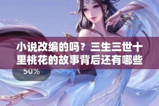 小说改编的吗？三生三世十里桃花的故事背后还有哪些秘密？