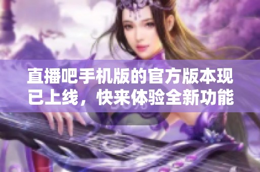 直播吧手机版的官方版本现已上线，快来体验全新功能吧！