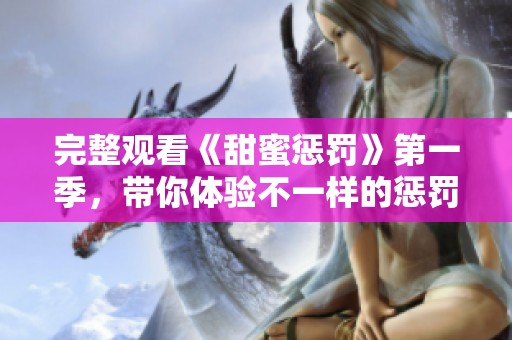 完整观看《甜蜜惩罚》第一季，带你体验不一样的惩罚与甜蜜。