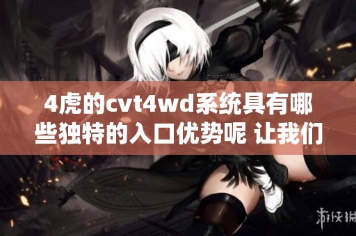 4虎的cvt4wd系统具有哪些独特的入口优势呢 让我们一起来探讨一下吧