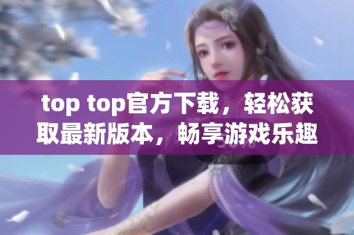 top top官方下载，轻松获取最新版本，畅享游戏乐趣的最佳选择