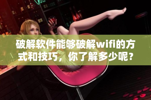 破解软件能够破解wifi的方式和技巧，你了解多少呢？