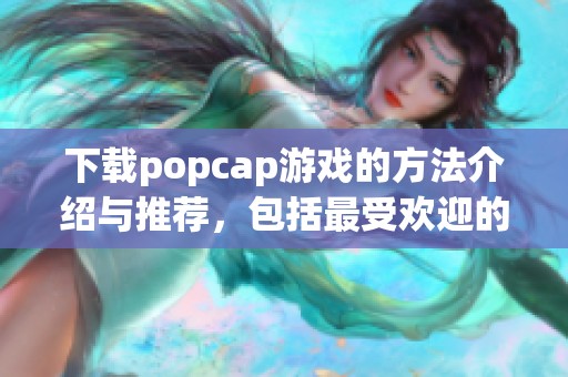 下载popcap游戏的方法介绍与推荐，包括最受欢迎的游戏类型和特点