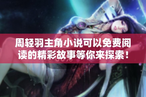 周轻羽主角小说可以免费阅读的精彩故事等你来探索！