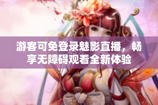 游客可免登录魅影直播，畅享无障碍观看全新体验