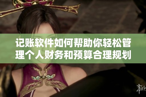 记账软件如何帮助你轻松管理个人财务和预算合理规划