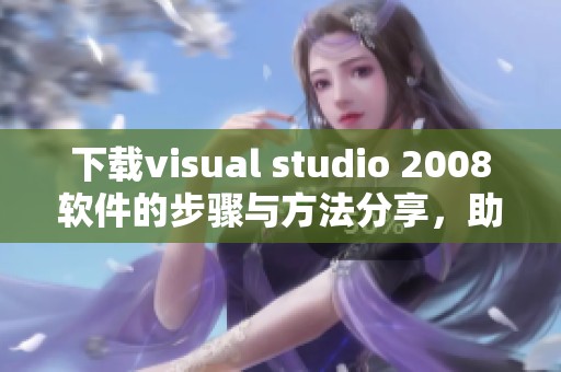 下载visual studio 2008软件的步骤与方法分享，助你轻松获取所需资源