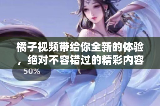 橘子视频带给你全新的体验，绝对不容错过的精彩内容！