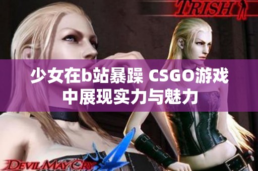少女在b站暴躁 CSGO游戏中展现实力与魅力