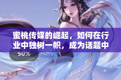 蜜桃传媒的崛起，如何在行业中独树一帜，成为话题中心