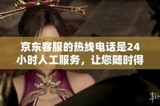京东客服的热线电话是24小时人工服务，让您随时得到帮助