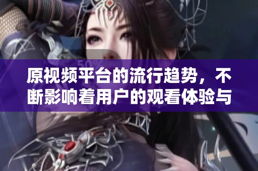 原视频平台的流行趋势，不断影响着用户的观看体验与习惯