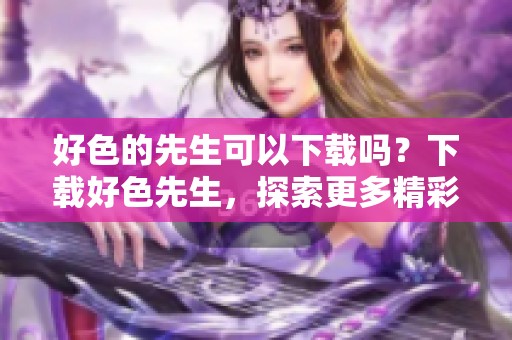 好色的先生可以下载吗？下载好色先生，探索更多精彩内容！