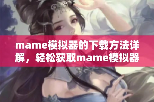 mame模拟器的下载方法详解，轻松获取mame模拟器的安装包与使用指南