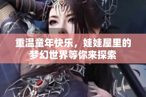重温童年快乐，娃娃屋里的梦幻世界等你来探索