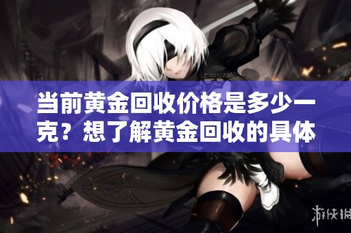 当前黄金回收价格是多少一克？想了解黄金回收的具体费用吗