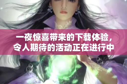 一夜惊喜带来的下载体验，令人期待的活动正在进行中