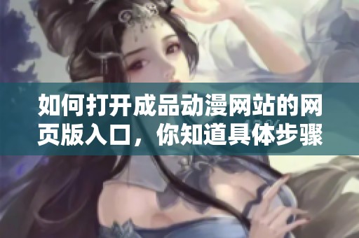 如何打开成品动漫网站的网页版入口，你知道具体步骤吗