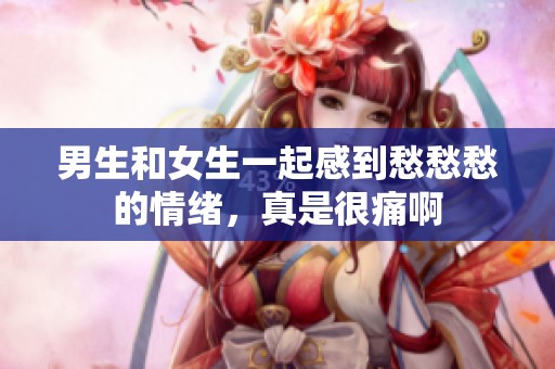男生和女生一起感到愁愁愁的情绪，真是很痛啊