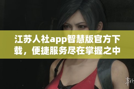 江苏人社app智慧版官方下载，便捷服务尽在掌握之中