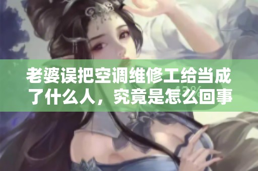老婆误把空调维修工给当成了什么人，究竟是怎么回事呢