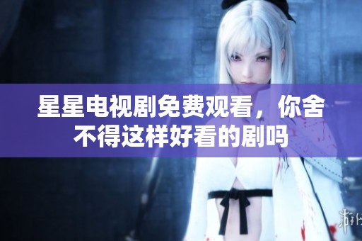 星星电视剧免费观看，你舍不得这样好看的剧吗