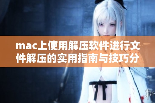 mac上使用解压软件进行文件解压的实用指南与技巧分享