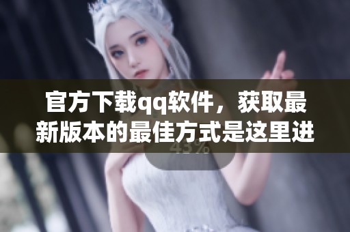 官方下载qq软件，获取最新版本的最佳方式是这里进行下载