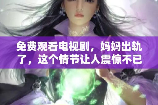 免费观看电视剧，妈妈出轨了，这个情节让人震惊不已