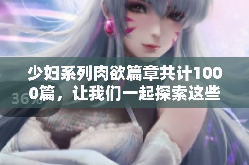 少妇系列肉欲篇章共计1000篇，让我们一起探索这些故事背后的魅力与生活。