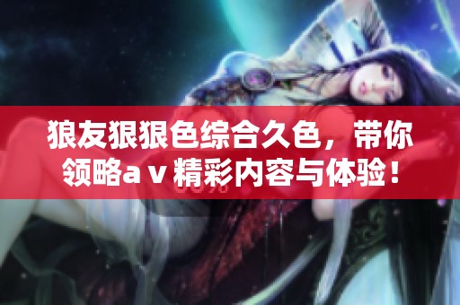 狼友*****久色，带你领略aⅴ精彩内容与体验！