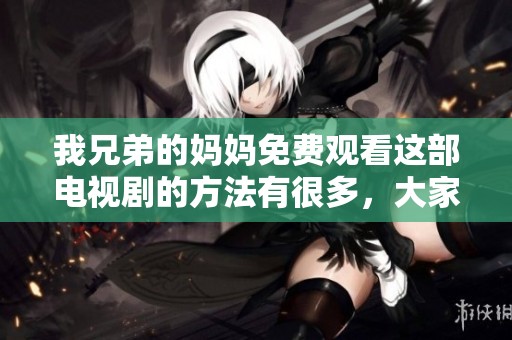 我兄弟的妈妈免费观看这部电视剧的方法有很多，大家快来看吧